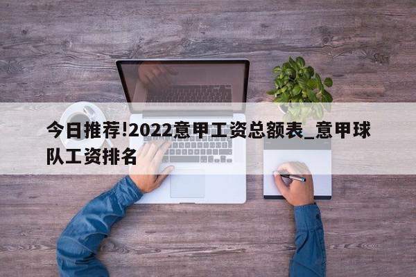 今日推荐!2022意甲工资总额表_意甲球队工资排名  第1张