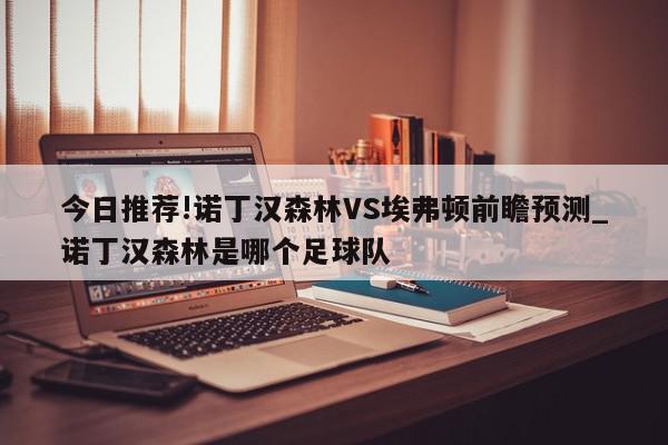 今日推荐!诺丁汉森林VS埃弗顿前瞻预测_诺丁汉森林是哪个足球队  第1张