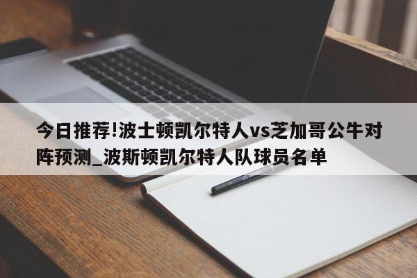 今日推荐!波士顿凯尔特人vs芝加哥公牛对阵预测_波斯顿凯尔特人队球员名单  第1张