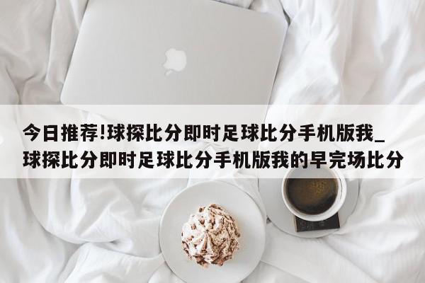 今日推荐!球探比分即时足球比分手机版我_球探比分即时足球比分手机版我的早完场比分  第1张