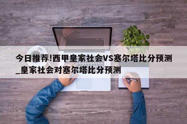 今日推荐!西甲皇家社会VS塞尔塔比分预测_皇家社会对塞尔塔比分预测  第1张