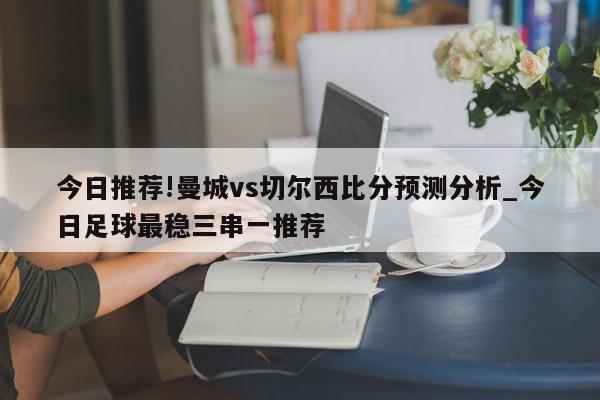 今日推荐!曼城vs切尔西比分预测分析_今日足球最稳三串一推荐  第1张