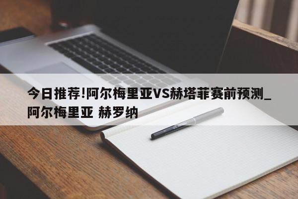 今日推荐!阿尔梅里亚VS赫塔菲赛前预测_阿尔梅里亚 赫罗纳  第1张