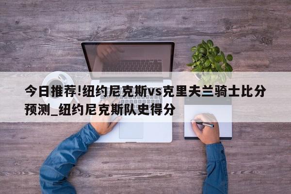 今日推荐!纽约尼克斯vs克里夫兰骑士比分预测_纽约尼克斯队史得分  第1张