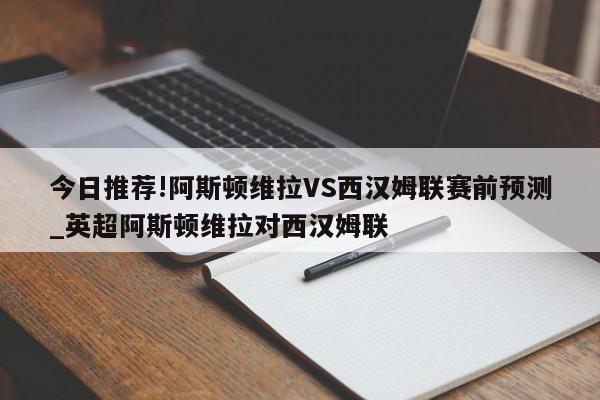 今日推荐!阿斯顿维拉VS西汉姆联赛前预测_英超阿斯顿维拉对西汉姆联  第1张