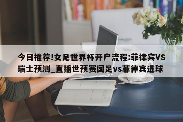 今日推荐!女足世界杯开户流程:菲律宾VS瑞士预测_直播世预赛国足vs菲律宾进球  第1张