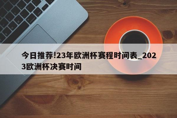 今日推荐!23年欧洲杯赛程时间表_2023欧洲杯决赛时间  第1张