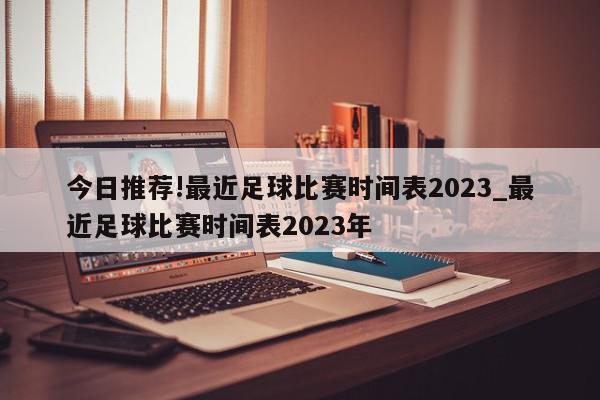 今日推荐!最近足球比赛时间表2023_最近足球比赛时间表2023年  第1张