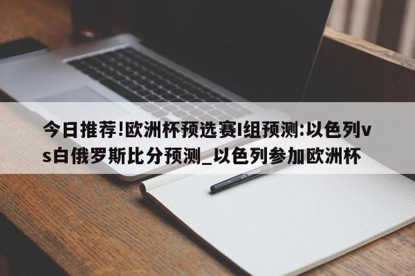 今日推荐!欧洲杯预选赛I组预测:以色列vs白俄罗斯比分预测_以色列参加欧洲杯  第1张