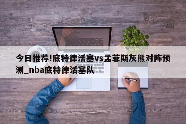 今日推荐!底特律活塞vs孟菲斯灰熊对阵预测_nba底特律活塞队  第1张