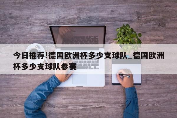 今日推荐!德国欧洲杯多少支球队_德国欧洲杯多少支球队参赛  第1张