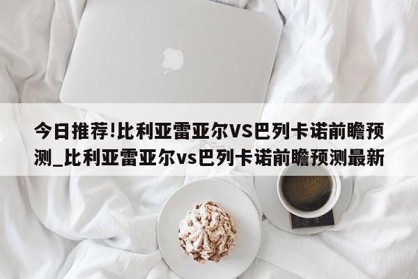 今日推荐!比利亚雷亚尔VS巴列卡诺前瞻预测_比利亚雷亚尔vs巴列卡诺前瞻预测最新  第1张