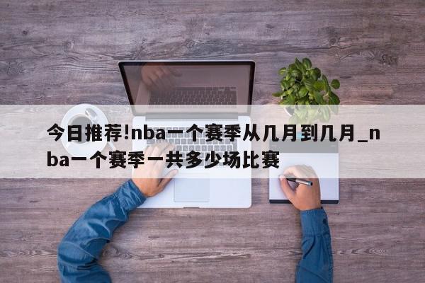 今日推荐!nba一个赛季从几月到几月_nba一个赛季一共多少场比赛  第1张