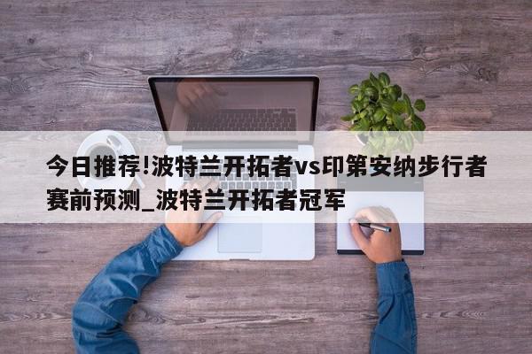 今日推荐!波特兰开拓者vs印第安纳步行者赛前预测_波特兰开拓者冠军  第1张