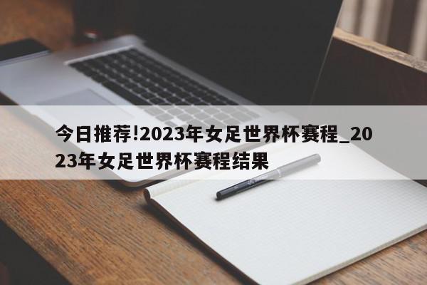 今日推荐!2023年女足世界杯赛程_2023年女足世界杯赛程结果  第1张