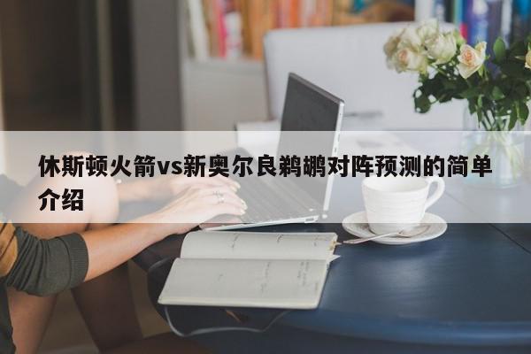 休斯顿火箭vs新奥尔良鹈鹕对阵预测的简单介绍  第1张