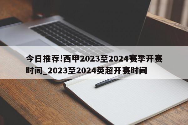 今日推荐!西甲2023至2024赛季开赛时间_2023至2024英超开赛时间  第1张