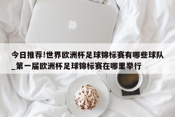 今日推荐!世界欧洲杯足球锦标赛有哪些球队_第一届欧洲杯足球锦标赛在哪里举行  第1张