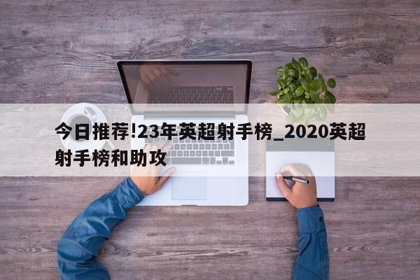 今日推荐!23年英超射手榜_2020英超射手榜和助攻  第1张