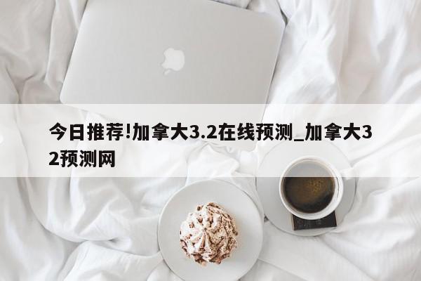 今日推荐!加拿大3.2在线预测_加拿大32预测网  第1张