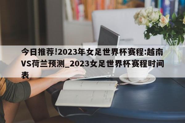 今日推荐!2023年女足世界杯赛程:越南VS荷兰预测_2023女足世界杯赛程时间表  第1张