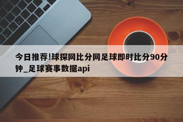 今日推荐!球探网比分网足球即时比分90分钟_足球赛事数据api  第1张