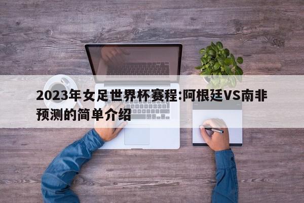 2023年女足世界杯赛程:阿根廷VS南非预测的简单介绍  第1张