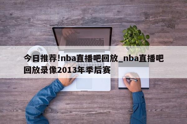 今日推荐!nba直播吧回放_nba直播吧回放录像2013年季后赛  第1张