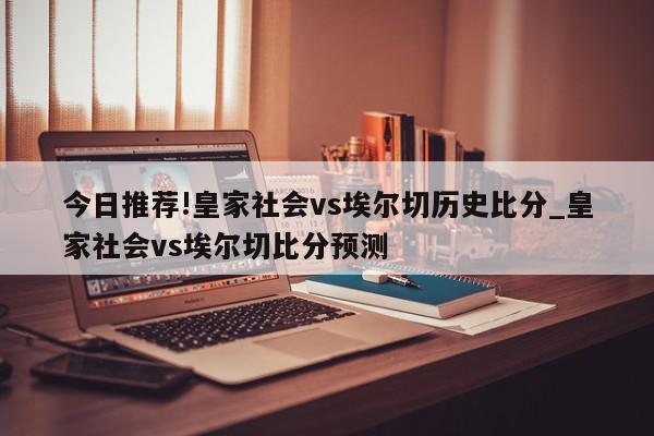 今日推荐!皇家社会vs埃尔切历史比分_皇家社会vs埃尔切比分预测  第1张