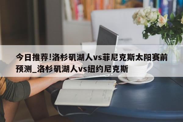 今日推荐!洛杉矶湖人vs菲尼克斯太阳赛前预测_洛杉矶湖人vs纽约尼克斯  第1张