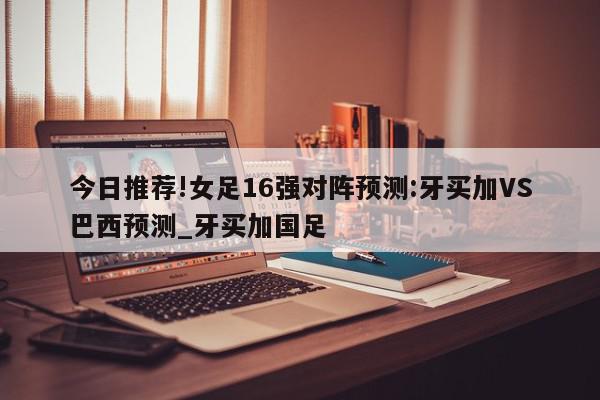 今日推荐!女足16强对阵预测:牙买加VS巴西预测_牙买加国足  第1张