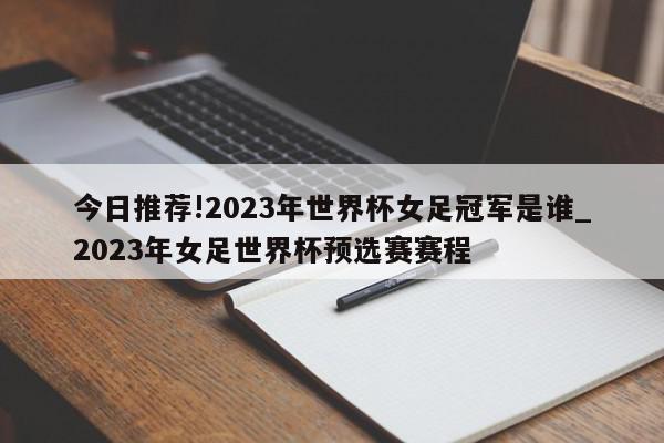 今日推荐!2023年世界杯女足冠军是谁_2023年女足世界杯预选赛赛程  第1张