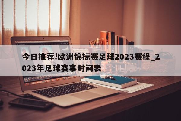 今日推荐!欧洲锦标赛足球2023赛程_2023年足球赛事时间表  第1张