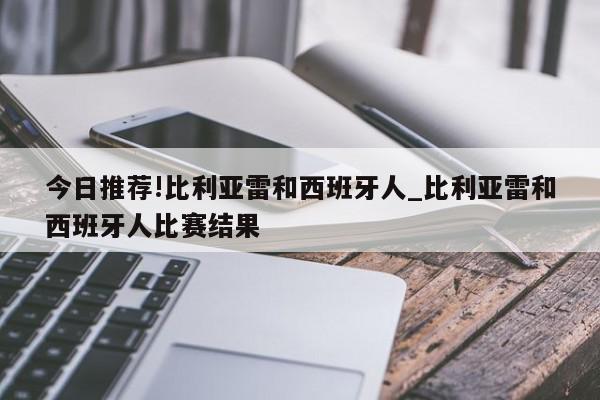 今日推荐!比利亚雷和西班牙人_比利亚雷和西班牙人比赛结果  第1张