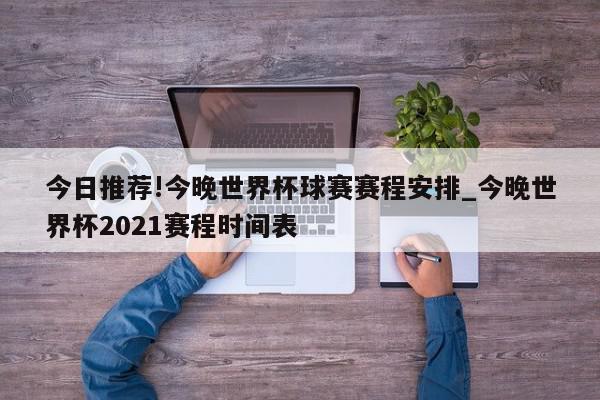 今日推荐!今晚世界杯球赛赛程安排_今晚世界杯2021赛程时间表  第1张