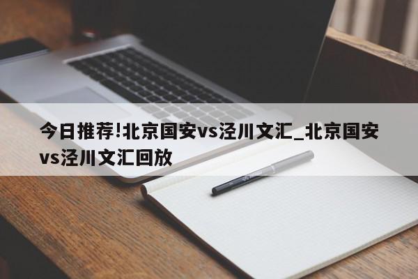 今日推荐!北京国安vs泾川文汇_北京国安vs泾川文汇回放  第1张