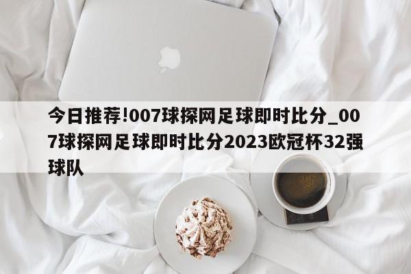 今日推荐!007球探网足球即时比分_007球探网足球即时比分2023欧冠杯32强球队  第1张