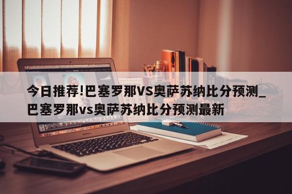 今日推荐!巴塞罗那VS奥萨苏纳比分预测_巴塞罗那vs奥萨苏纳比分预测最新  第1张