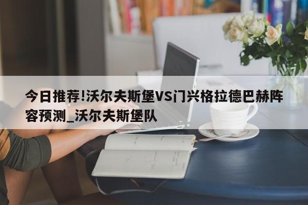 今日推荐!沃尔夫斯堡VS门兴格拉德巴赫阵容预测_沃尔夫斯堡队  第1张