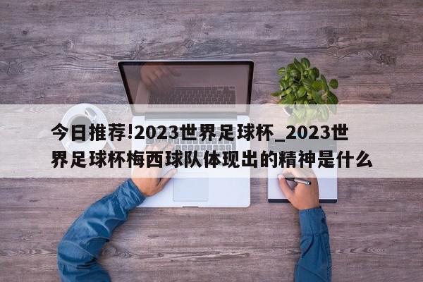 今日推荐!2023世界足球杯_2023世界足球杯梅西球队体现出的精神是什么  第1张