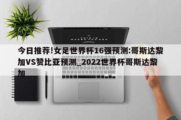 今日推荐!女足世界杯16强预测:哥斯达黎加VS赞比亚预测_2022世界杯哥斯达黎加  第1张