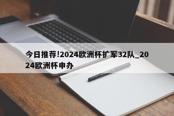 今日推荐!2024欧洲杯扩军32队_2024欧洲杯申办  第1张