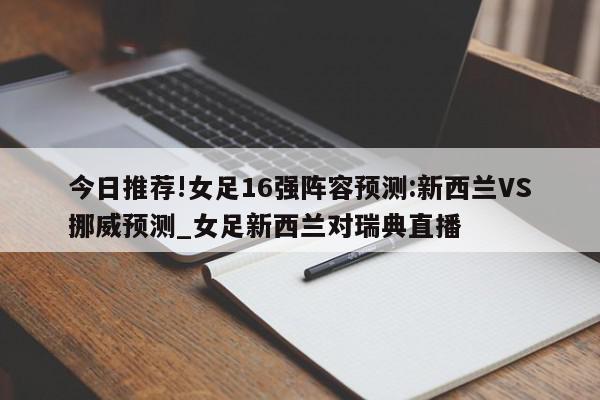 今日推荐!女足16强阵容预测:新西兰VS挪威预测_女足新西兰对瑞典直播  第1张