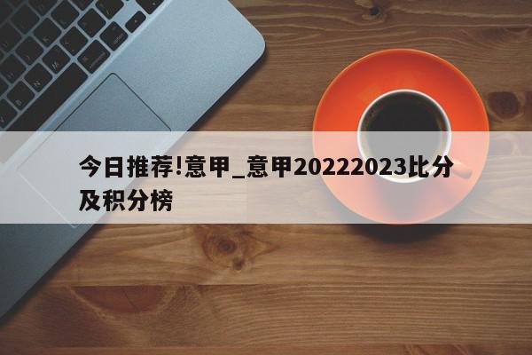 今日推荐!意甲_意甲20222023比分及积分榜  第1张