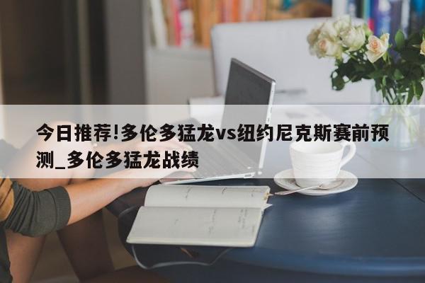 今日推荐!多伦多猛龙vs纽约尼克斯赛前预测_多伦多猛龙战绩  第1张