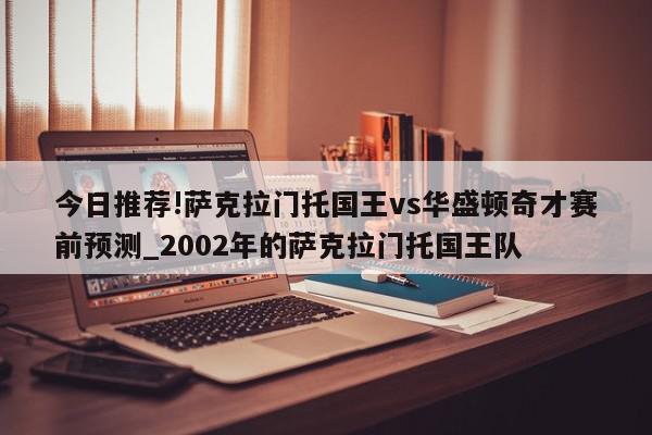 今日推荐!萨克拉门托国王vs华盛顿奇才赛前预测_2002年的萨克拉门托国王队  第1张