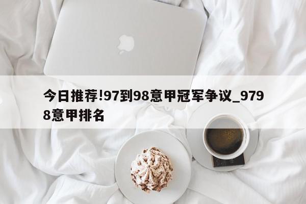 今日推荐!97到98意甲冠军争议_9798意甲排名  第1张