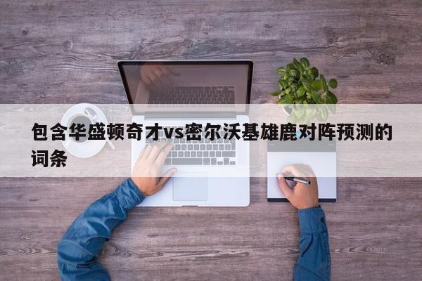 包含华盛顿奇才vs密尔沃基雄鹿对阵预测的词条  第1张