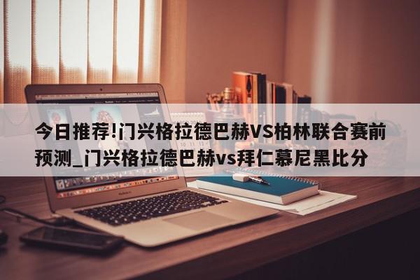 今日推荐!门兴格拉德巴赫VS柏林联合赛前预测_门兴格拉德巴赫vs拜仁慕尼黑比分  第1张