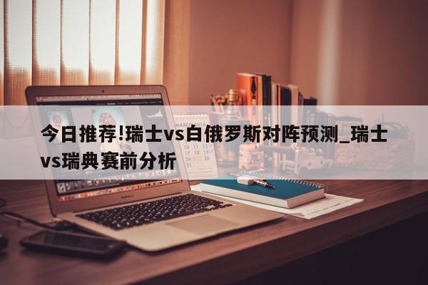 今日推荐!瑞士vs白俄罗斯对阵预测_瑞士vs瑞典赛前分析  第1张